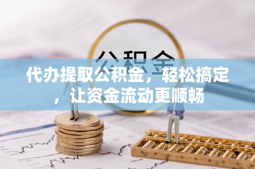 固原代办提取公积金，轻松搞定，让资金流动更顺畅