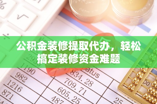 固原公积金装修提取代办，轻松搞定装修资金难题