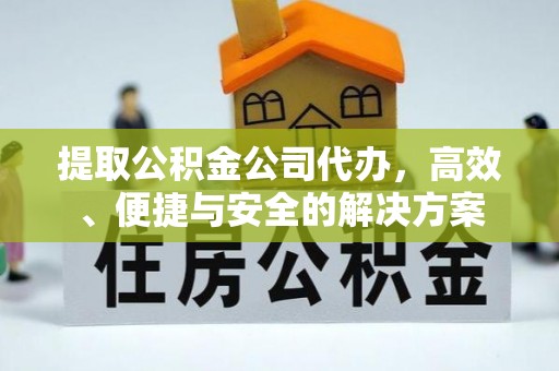固原提取公积金公司代办，高效、便捷与安全的解决方案
