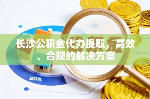 固原长沙公积金代办提取，高效、合规的解决方案