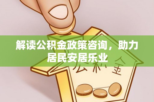 固原解读公积金政策咨询，助力居民安居乐业