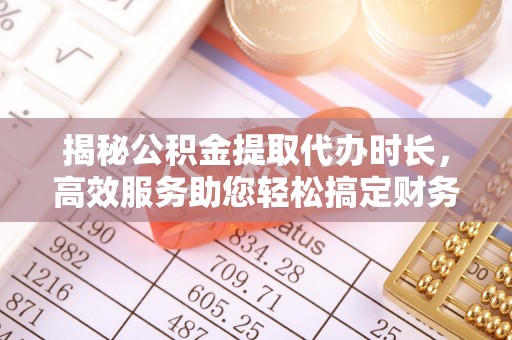 固原揭秘公积金提取代办时长，高效服务助您轻松搞定财务规划