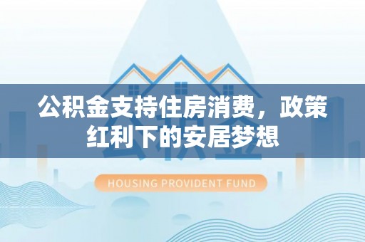 固原公积金支持住房消费，政策红利下的安居梦想