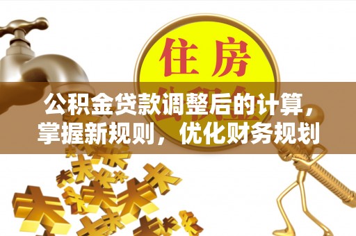 固原公积金贷款调整后的计算，掌握新规则，优化财务规划