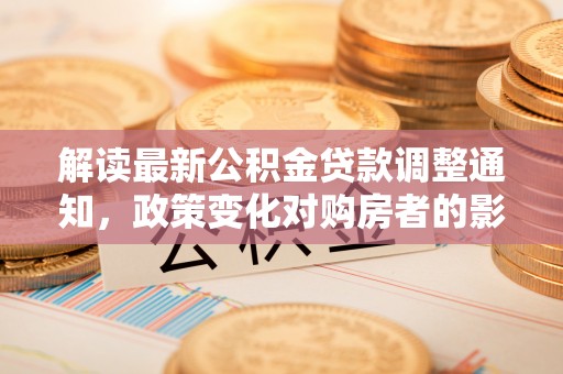 固原解读最新公积金贷款调整通知，政策变化对购房者的影响