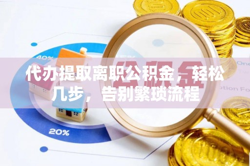 固原代办提取离职公积金，轻松几步，告别繁琐流程