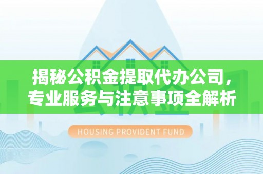 固原揭秘公积金提取代办公司，专业服务与注意事项全解析