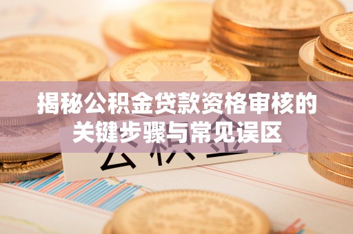 固原揭秘公积金贷款资格审核的关键步骤与常见误区