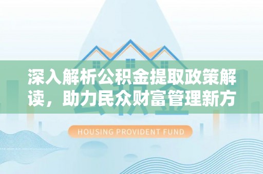 固原深入解析公积金提取政策解读，助力民众财富管理新方向