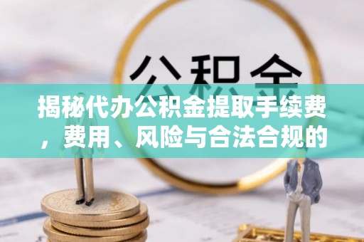 固原揭秘代办公积金提取手续费，费用、风险与合法合规的全解析