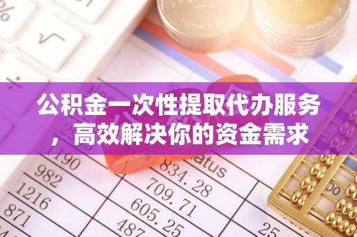 固原公积金一次性提取代办服务，高效解决你的资金需求