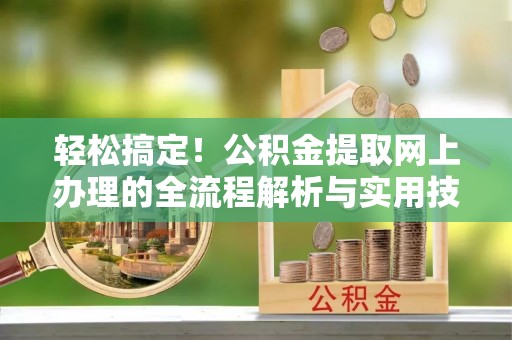 固原轻松搞定！公积金提取网上办理的全流程解析与实用技巧