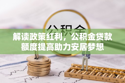 固原解读政策红利，公积金贷款额度提高助力安居梦想