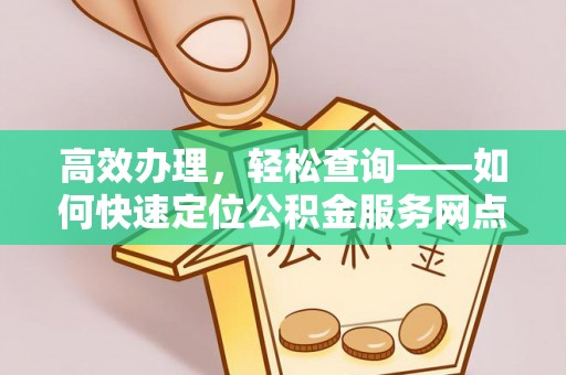 固原高效办理，轻松查询——如何快速定位公积金服务网点