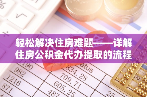 固原轻松解决住房难题——详解住房公积金代办提取的流程与优势