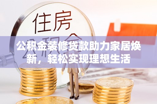 固原公积金装修贷款助力家居焕新，轻松实现理想生活