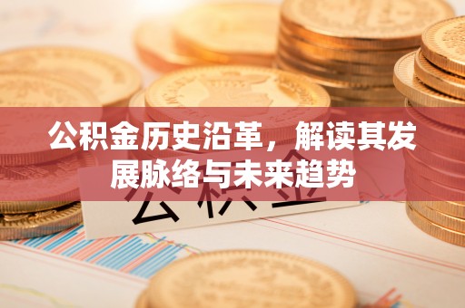 固原公积金历史沿革，解读其发展脉络与未来趋势