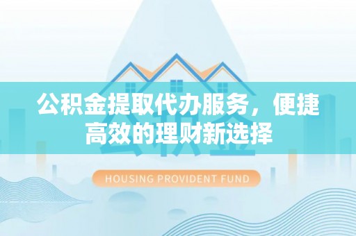 固原公积金提取代办服务，便捷高效的理财新选择