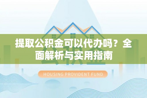 固原提取公积金可以代办吗？全面解析与实用指南