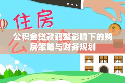 固原公积金贷款调整影响下的购房策略与财务规划