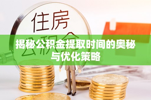 固原揭秘公积金提取时间的奥秘与优化策略