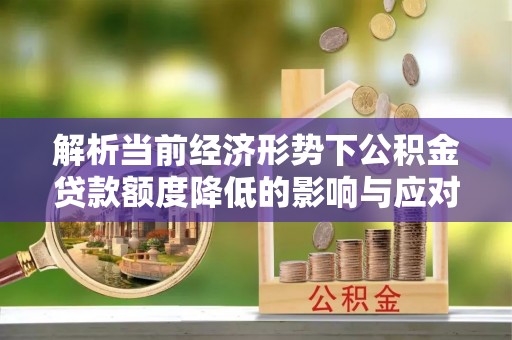 固原解析当前经济形势下公积金贷款额度降低的影响与应对策略