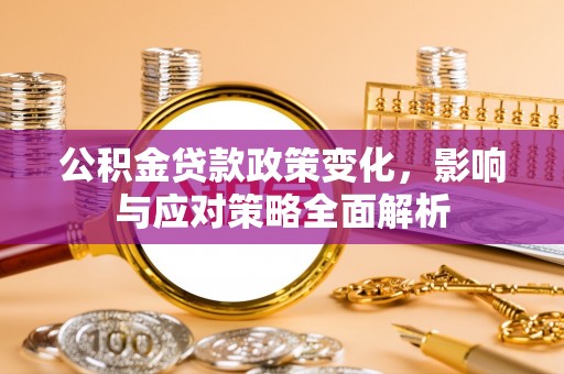 固原公积金贷款政策变化，影响与应对策略全面解析