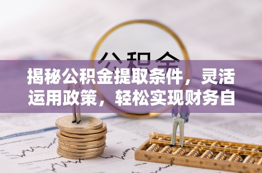 固原揭秘公积金提取条件，灵活运用政策，轻松实现财务自由