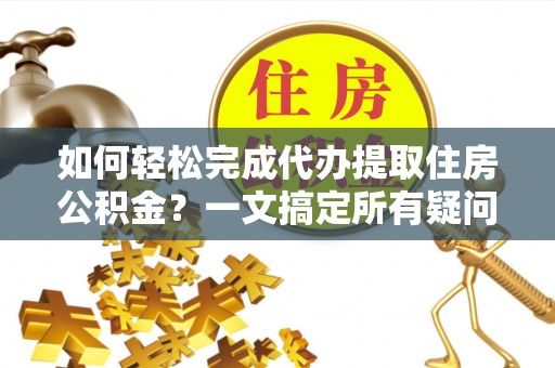 固原如何轻松完成代办提取住房公积金？一文搞定所有疑问