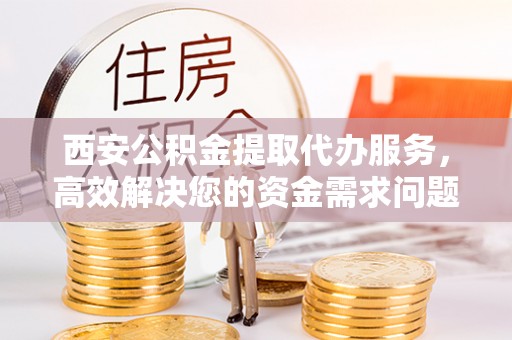 固原西安公积金提取代办服务，高效解决您的资金需求问题