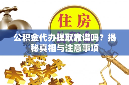固原公积金代办提取靠谱吗？揭秘真相与注意事项