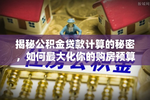 固原揭秘公积金贷款计算的秘密，如何最大化你的购房预算
