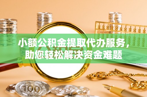 固原小额公积金提取代办服务，助您轻松解决资金难题