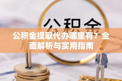 固原公积金提取代办哪里有？全面解析与实用指南