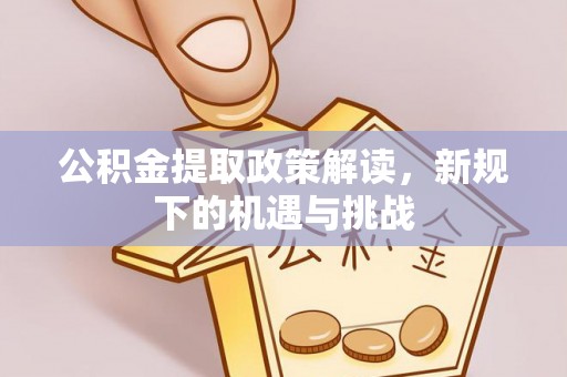 固原公积金提取政策解读，新规下的机遇与挑战