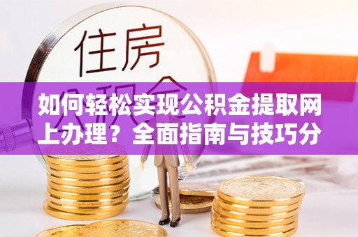 固原如何轻松实现公积金提取网上办理？全面指南与技巧分享