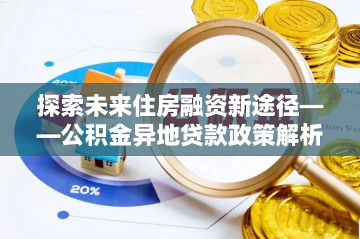 固原探索未来住房融资新途径——公积金异地贷款政策解析与实践