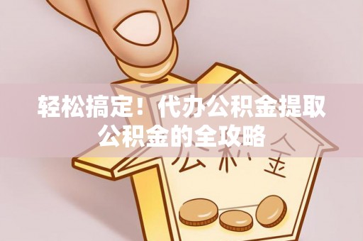 固原轻松搞定！代办公积金提取公积金的全攻略