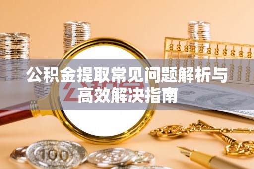 固原公积金提取常见问题解析与高效解决指南