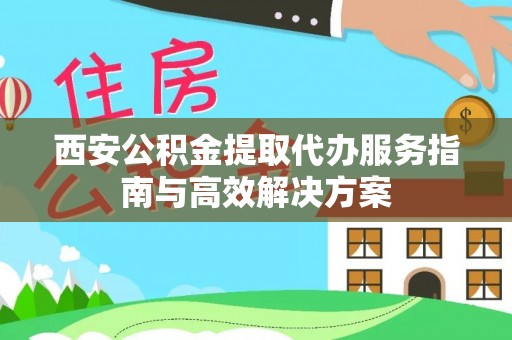 固原西安公积金提取代办服务指南与高效解决方案