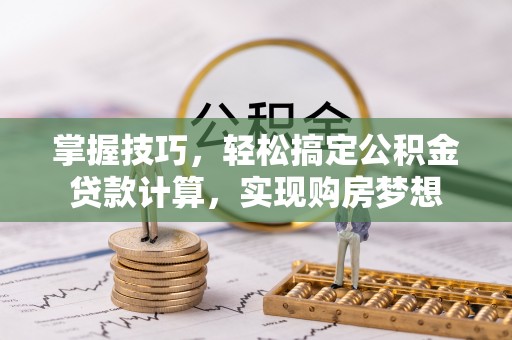 固原掌握技巧，轻松搞定公积金贷款计算，实现购房梦想