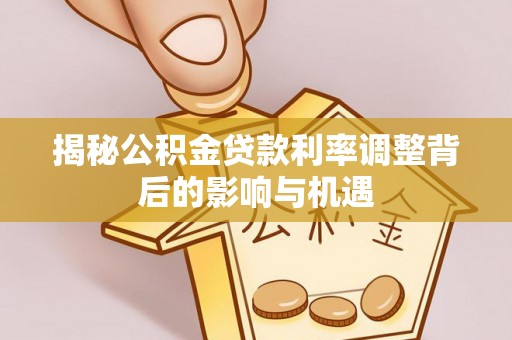 固原揭秘公积金贷款利率调整背后的影响与机遇
