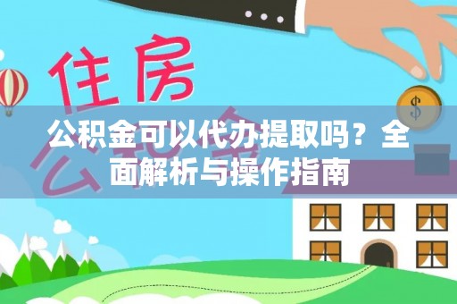 固原公积金可以代办提取吗？全面解析与操作指南