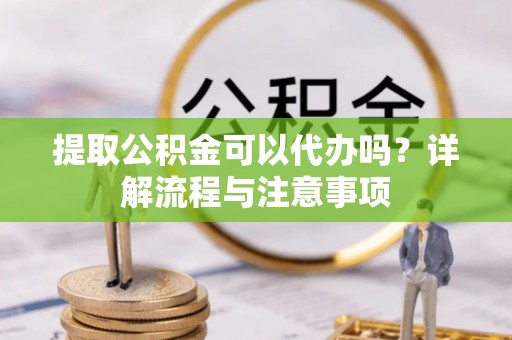 固原提取公积金可以代办吗？详解流程与注意事项