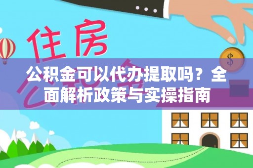 固原公积金可以代办提取吗？全面解析政策与实操指南