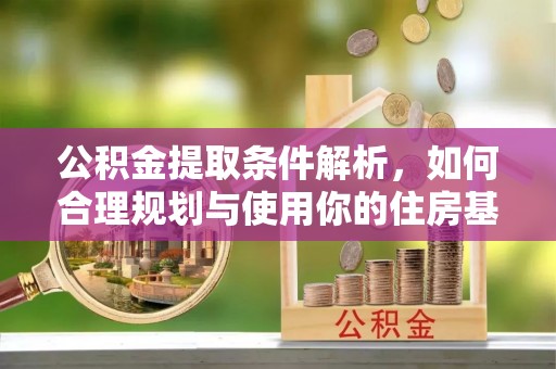 固原公积金提取条件解析，如何合理规划与使用你的住房基金