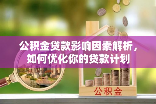 固原公积金贷款影响因素解析，如何优化你的贷款计划