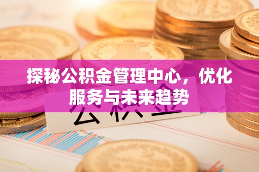 固原探秘公积金管理中心，优化服务与未来趋势