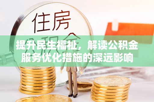 固原提升民生福祉，解读公积金服务优化措施的深远影响