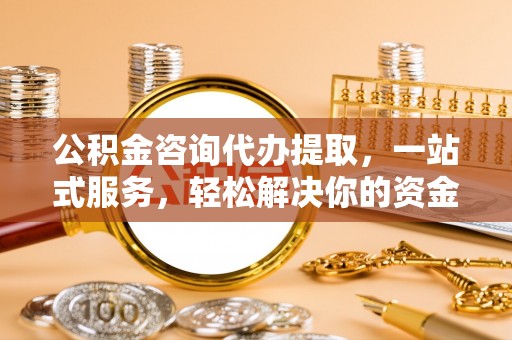 固原公积金咨询代办提取，一站式服务，轻松解决你的资金难题